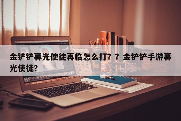 金铲铲暮光使徒再临怎么打？？金铲铲手游暮光使徒？-第2张图片-梵四游戏网
