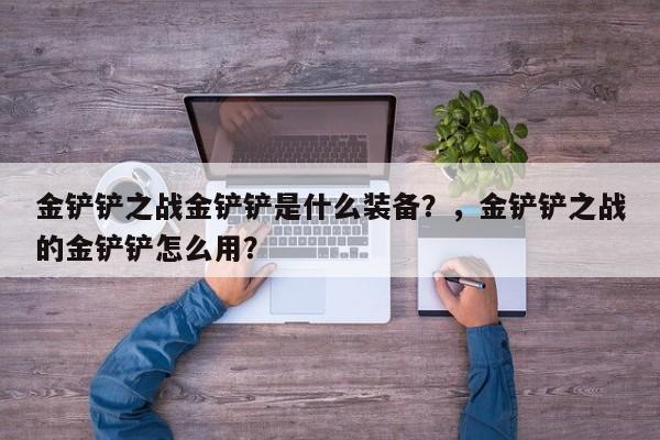 金铲铲之战金铲铲是什么装备？，金铲铲之战的金铲铲怎么用？-第3张图片-梵四游戏网