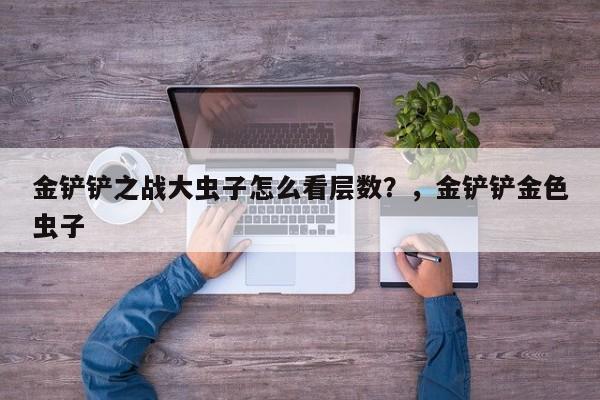 金铲铲之战大虫子怎么看层数？，金铲铲金色虫子-第3张图片-梵四游戏网