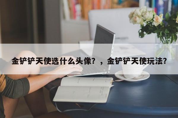 金铲铲天使选什么头像？，金铲铲天使玩法？-第2张图片-梵四游戏网