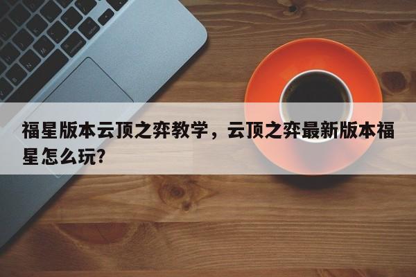 福星版本云顶之弈教学，云顶之弈最新版本福星怎么玩？-第2张图片-梵四游戏网