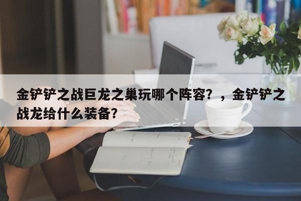 金铲铲之战巨龙之巢玩哪个阵容？，金铲铲之战龙给什么装备？-第3张图片-梵四游戏网