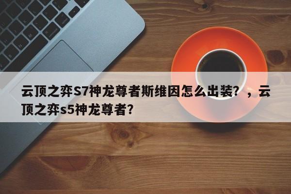 云顶之弈S7神龙尊者斯维因怎么出装？，云顶之弈s5神龙尊者？-第2张图片-梵四游戏网