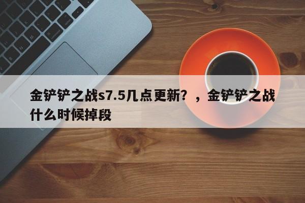 金铲铲之战s7.5几点更新？，金铲铲之战什么时候掉段-第2张图片-梵四游戏网