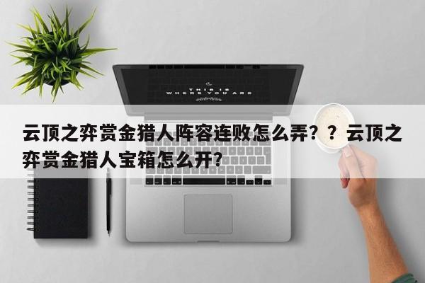 云顶之弈赏金猎人阵容连败怎么弄？？云顶之弈赏金猎人宝箱怎么开？-第2张图片-梵四游戏网