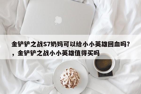 金铲铲之战S7奶妈可以给小小英雄回血吗？，金铲铲之战小小英雄值得买吗-第2张图片-梵四游戏网