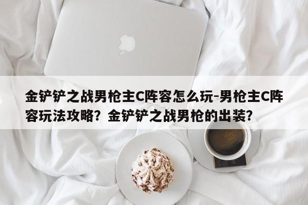 金铲铲之战男枪主C阵容怎么玩-男枪主C阵容玩法攻略？金铲铲之战男枪的出装？-第2张图片-梵四游戏网