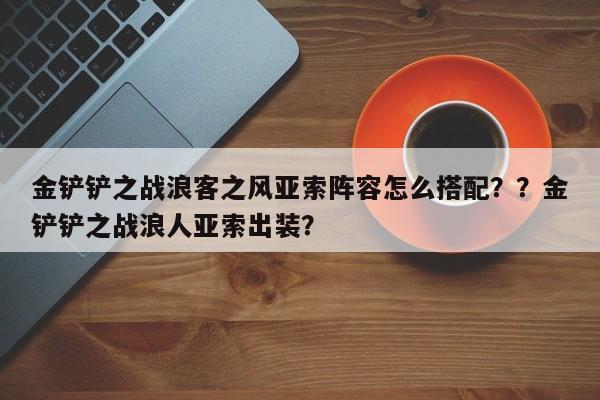 金铲铲之战浪客之风亚索阵容怎么搭配？？金铲铲之战浪人亚索出装？-第3张图片-梵四游戏网