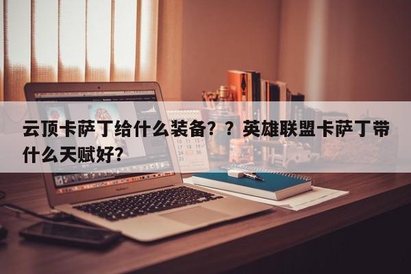 云顶卡萨丁给什么装备？？英雄联盟卡萨丁带什么天赋好？-第3张图片-梵四游戏网