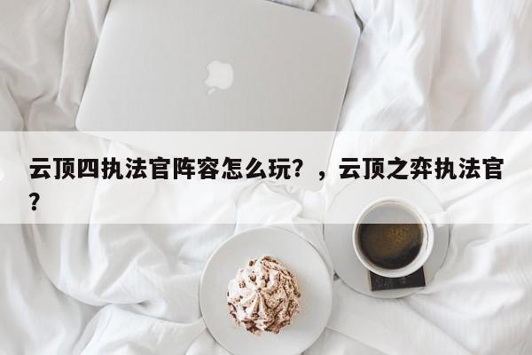 云顶四执法官阵容怎么玩？，云顶之弈执法官？-第1张图片-梵四游戏网