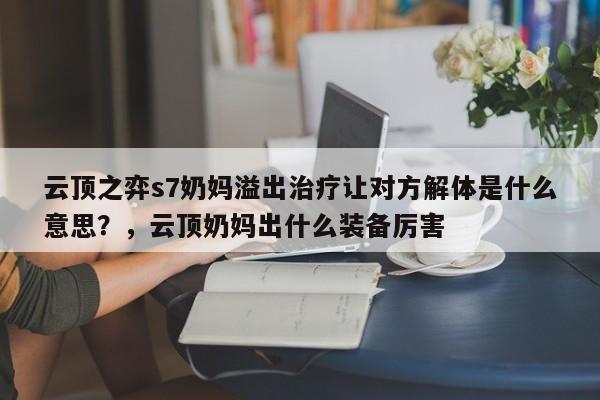 云顶之弈s7奶妈溢出治疗让对方解体是什么意思？，云顶奶妈出什么装备厉害-第2张图片-梵四游戏网