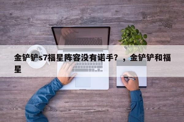金铲铲s7福星阵容没有诺手？，金铲铲和福星-第1张图片-梵四游戏网