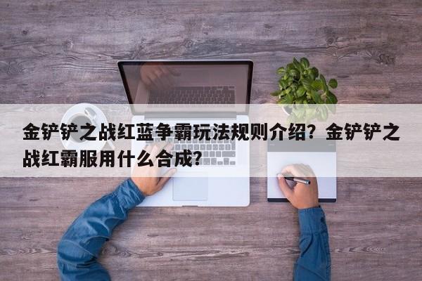 金铲铲之战红蓝争霸玩法规则介绍？金铲铲之战红霸服用什么合成？-第1张图片-梵四游戏网