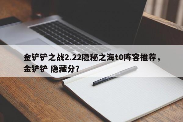 金铲铲之战2.22隐秘之海t0阵容推荐，金铲铲 隐藏分？-第2张图片-梵四游戏网