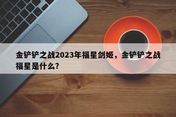 金铲铲之战2023年福星剑姬，金铲铲之战福星是什么？-第1张图片-梵四游戏网