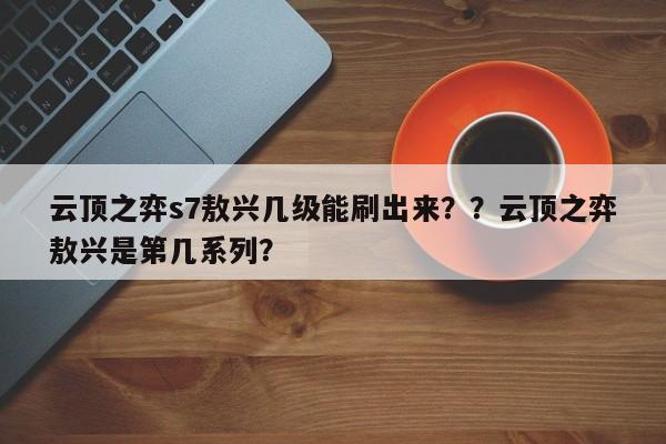 云顶之弈s7敖兴几级能刷出来？？云顶之弈敖兴是第几系列？-第1张图片-梵四游戏网
