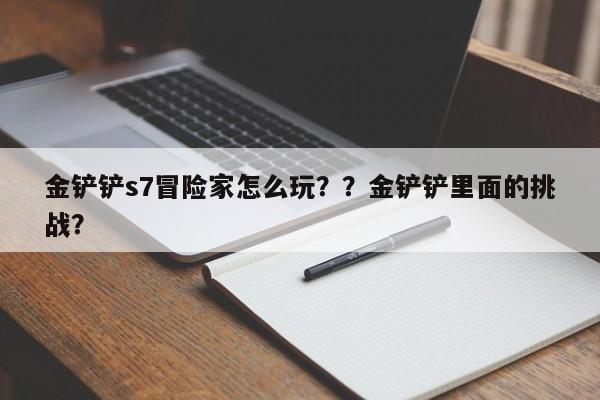金铲铲s7冒险家怎么玩？？金铲铲里面的挑战？-第3张图片-梵四游戏网