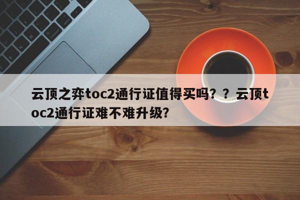 云顶之弈toc2通行证值得买吗？？云顶toc2通行证难不难升级？-第2张图片-梵四游戏网
