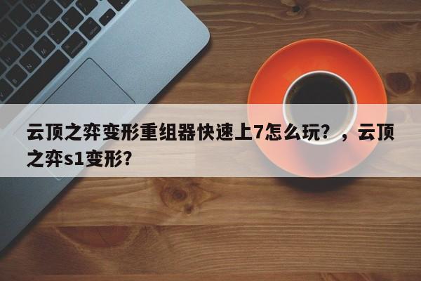 云顶之弈变形重组器快速上7怎么玩？，云顶之弈s1变形？-第1张图片-梵四游戏网