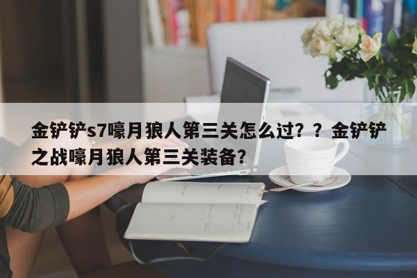 金铲铲s7嚎月狼人第三关怎么过？？金铲铲之战嚎月狼人第三关装备？-第1张图片-梵四游戏网