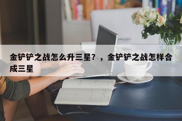金铲铲之战怎么升三星？，金铲铲之战怎样合成三星-第3张图片-梵四游戏网