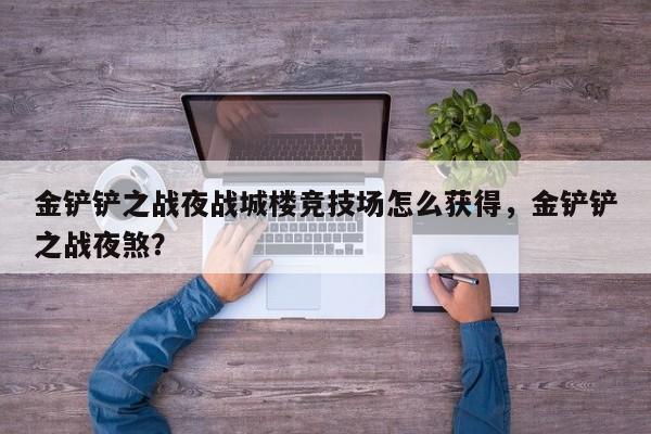 金铲铲之战夜战城楼竞技场怎么获得，金铲铲之战夜煞？-第3张图片-梵四游戏网