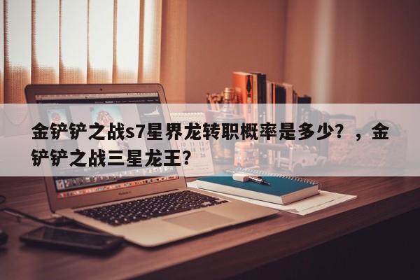 金铲铲之战s7星界龙转职概率是多少？，金铲铲之战三星龙王？-第3张图片-梵四游戏网