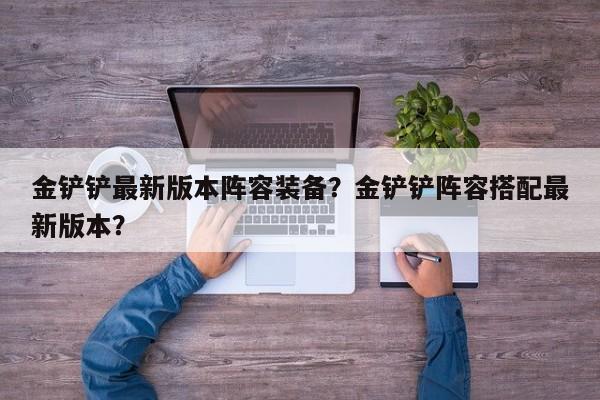 金铲铲最新版本阵容装备？金铲铲阵容搭配最新版本？-第1张图片-梵四游戏网