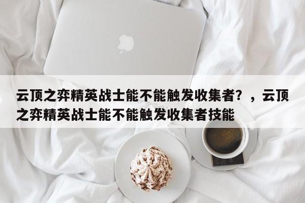 云顶之弈精英战士能不能触发收集者？，云顶之弈精英战士能不能触发收集者技能-第3张图片-梵四游戏网