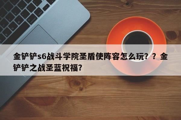 金铲铲s6战斗学院圣盾使阵容怎么玩？？金铲铲之战圣蓝祝福？-第1张图片-梵四游戏网