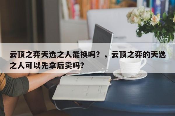 云顶之弈天选之人能换吗？，云顶之弈的天选之人可以先拿后卖吗？-第3张图片-梵四游戏网