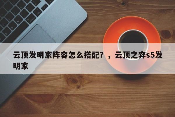 云顶发明家阵容怎么搭配？，云顶之弈s5发明家-第1张图片-梵四游戏网