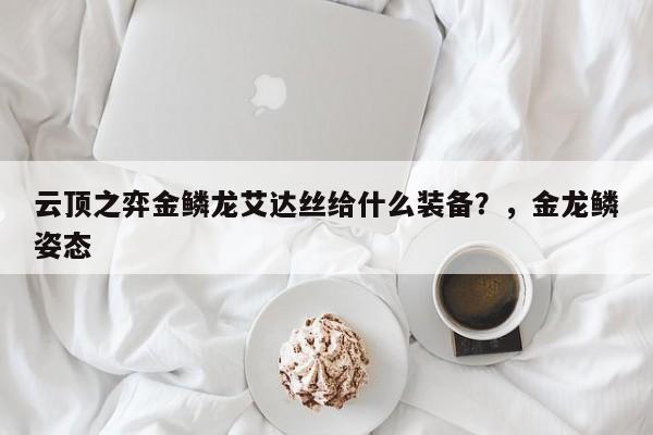 云顶之弈金鳞龙艾达丝给什么装备？，金龙鳞姿态-第2张图片-梵四游戏网