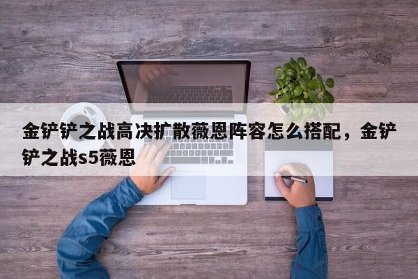 金铲铲之战高决扩散薇恩阵容怎么搭配，金铲铲之战s5薇恩-第2张图片-梵四游戏网