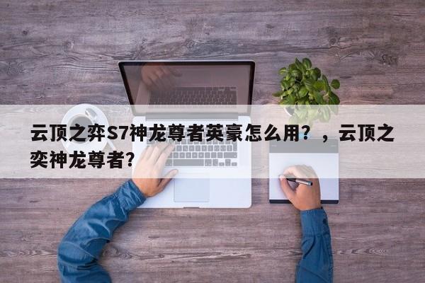 云顶之弈S7神龙尊者英豪怎么用？，云顶之奕神龙尊者？-第1张图片-梵四游戏网