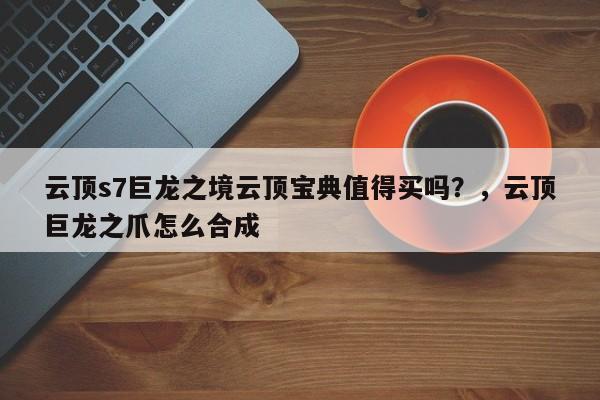 云顶s7巨龙之境云顶宝典值得买吗？，云顶巨龙之爪怎么合成-第2张图片-梵四游戏网
