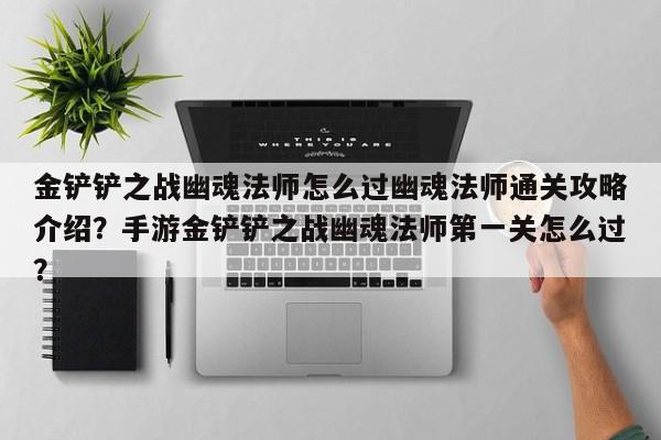 金铲铲之战幽魂法师怎么过幽魂法师通关攻略介绍？手游金铲铲之战幽魂法师第一关怎么过？-第3张图片-梵四游戏网