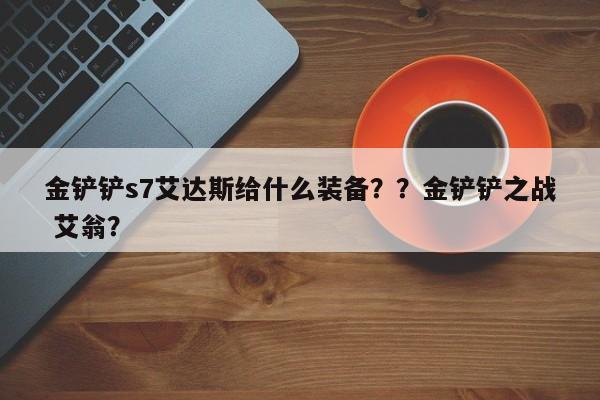 金铲铲s7艾达斯给什么装备？？金铲铲之战 艾翁？-第1张图片-梵四游戏网