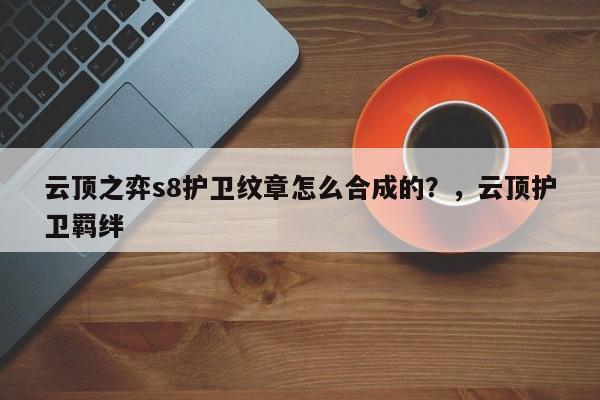 云顶之弈s8护卫纹章怎么合成的？，云顶护卫羁绊-第1张图片-梵四游戏网