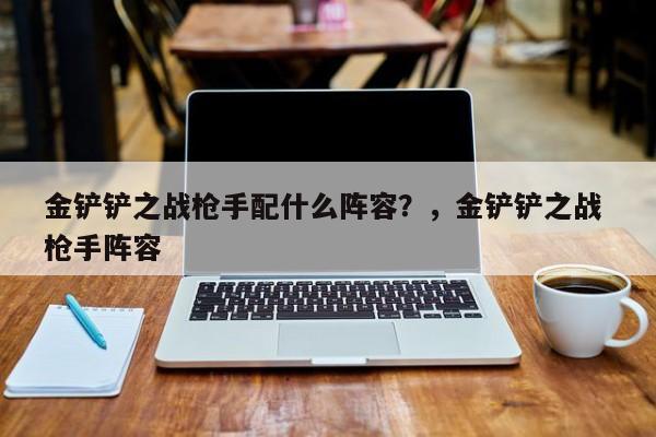 金铲铲之战枪手配什么阵容？，金铲铲之战 枪手阵容-第2张图片-梵四游戏网