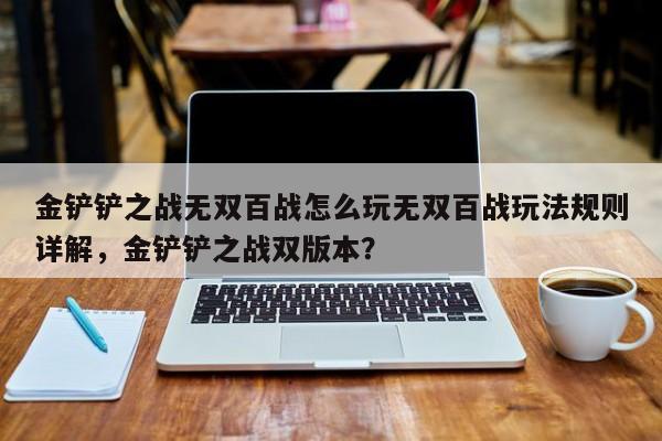金铲铲之战无双百战怎么玩无双百战玩法规则详解，金铲铲之战双版本？-第1张图片-梵四游戏网