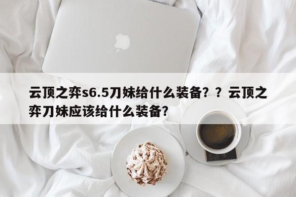 云顶之弈s6.5刀妹给什么装备？？云顶之弈刀妹应该给什么装备？-第1张图片-梵四游戏网
