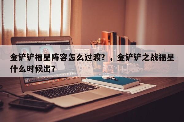 金铲铲福星阵容怎么过渡？，金铲铲之战福星什么时候出？-第1张图片-梵四游戏网