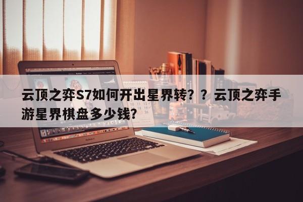 云顶之弈S7如何开出星界转？？云顶之弈手游星界棋盘多少钱？-第1张图片-梵四游戏网