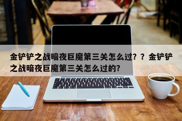 金铲铲之战暗夜巨魔第三关怎么过？？金铲铲之战暗夜巨魔第三关怎么过的？-第1张图片-梵四游戏网