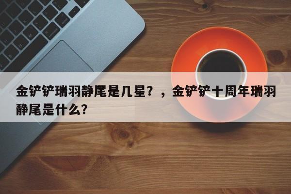 金铲铲瑞羽静尾是几星？，金铲铲十周年瑞羽静尾是什么？-第3张图片-梵四游戏网
