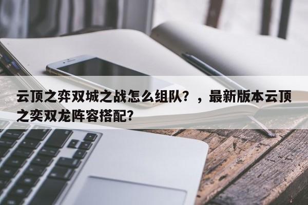 云顶之弈双城之战怎么组队？，最新版本云顶之奕双龙阵容搭配？-第3张图片-梵四游戏网