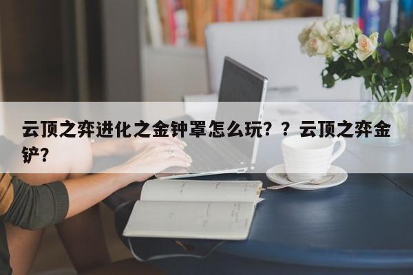 云顶之弈进化之金钟罩怎么玩？？云顶之弈金铲？-第2张图片-梵四游戏网