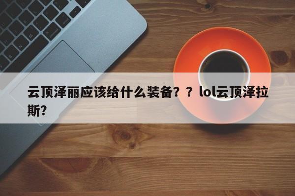 云顶泽丽应该给什么装备？？lol云顶泽拉斯？-第1张图片-梵四游戏网
