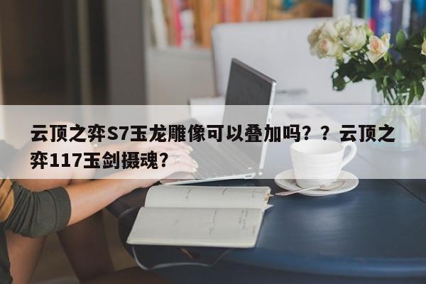 云顶之弈S7玉龙雕像可以叠加吗？？云顶之弈117玉剑摄魂？-第2张图片-梵四游戏网